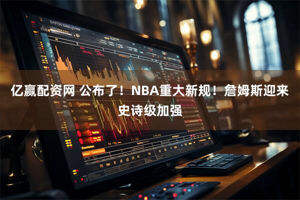 亿赢配资网 公布了！NBA重大新规！詹姆斯迎来史诗级加强