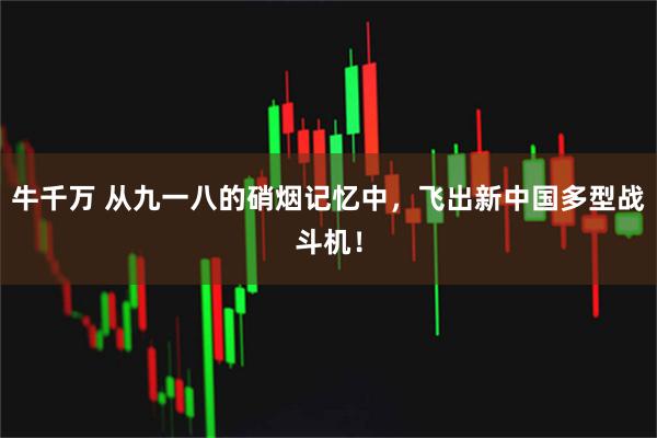 牛千万 从九一八的硝烟记忆中，飞出新中国多型战斗机！