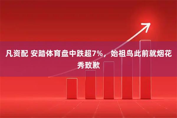 凡资配 安踏体育盘中跌超7%，始祖鸟此前就烟花秀致歉