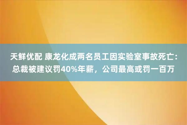 天鲜优配 康龙化成两名员工因实验室事故死亡：总裁被建议罚40%年薪，公司最高或罚一百万