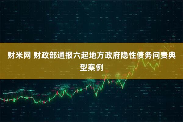 财米网 财政部通报六起地方政府隐性债务问责典型案例