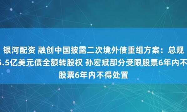 银河配资 融创中国披露二次境外债重组方案：总规模约95.5亿美元债全额转股权 孙宏斌部分受限股票6年内不得处置