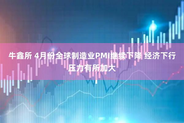牛鑫所 4月份全球制造业PMI继续下降 经济下行压力有所加大