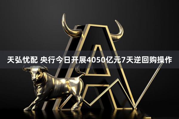 天弘忧配 央行今日开展4050亿元7天逆回购操作