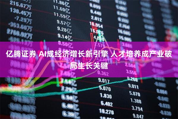 亿腾证券 AI成经济增长新引擎 人才培养成产业破局生长关键