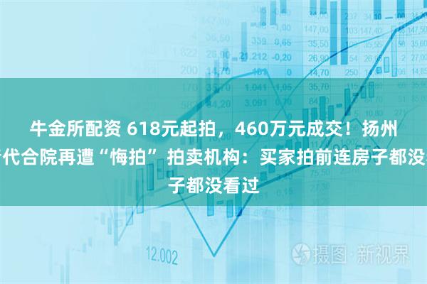 牛金所配资 618元起拍，460万元成交！扬州一清代合院再遭“悔拍” 拍卖机构：买家拍前连房子都没看过