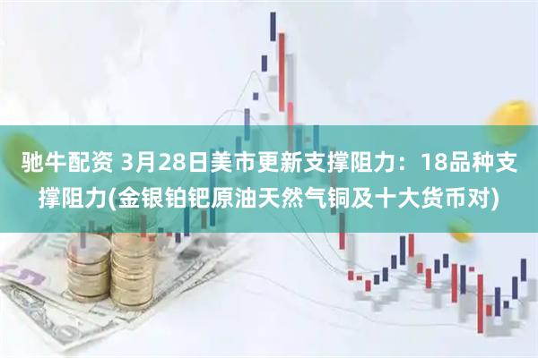 驰牛配资 3月28日美市更新支撑阻力：18品种支撑阻力(金银铂钯原油天然气铜及十大货币对)
