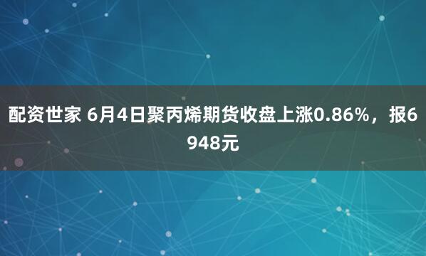 配资世家 6月4日聚丙烯期货收盘上涨0.86%，报6948元
