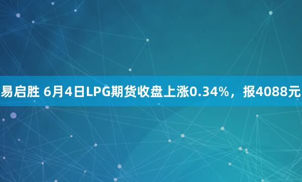 易启胜 6月4日LPG期货收盘上涨0.34%，报4088元