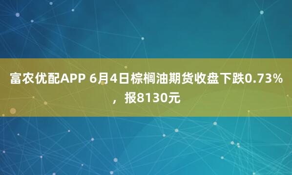 富农优配APP 6月4日棕榈油期货收盘下跌0.73%，报8130元