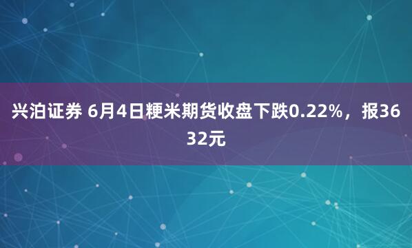 兴泊证券 6月4日粳米期货收盘下跌0.22%，报3632元
