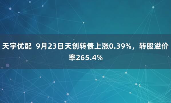 天宇优配  9月23日天创转债上涨0.39%，转股溢价率265.4%