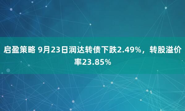 启盈策略 9月23日润达转债下跌2.49%，转股溢价率23.85%