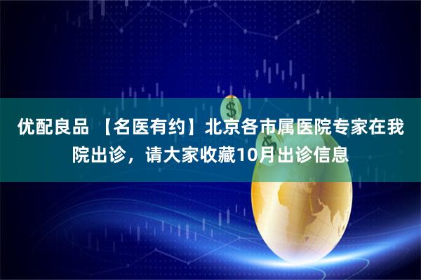 优配良品 【名医有约】北京各市属医院专家在我院出诊，请大家收藏10月出诊信息