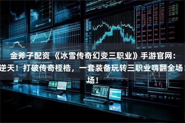 金斧子配资 《冰雪传奇幻变三职业》手游官网：逆天！打破传奇桎梏，一套装备玩转三职业嗨翻全场！