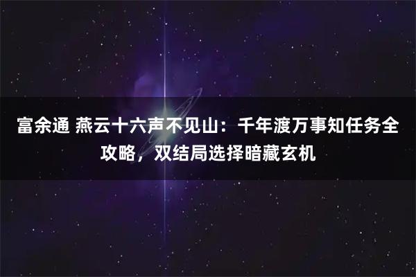 富余通 燕云十六声不见山：千年渡万事知任务全攻略，双结局选择暗藏玄机