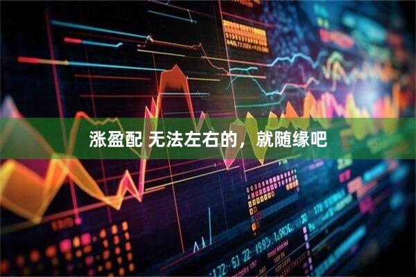 涨盈配 无法左右的，就随缘吧