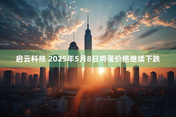 启云科技 2025年5月8日鸡蛋价格继续下跌