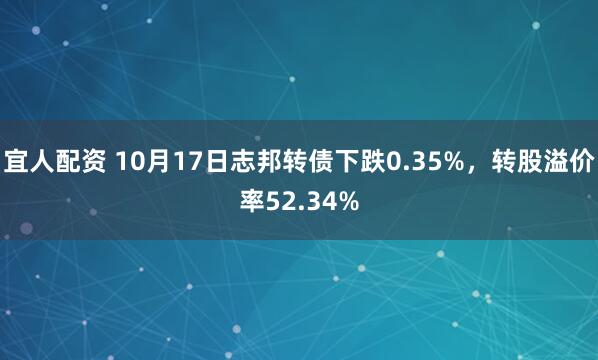 宜人配资 10月17日志邦转债下跌0.35%，转股溢价率52.34%