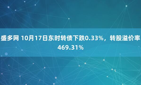 盛多网 10月17日东时转债下跌0.33%，转股溢价率469.31%