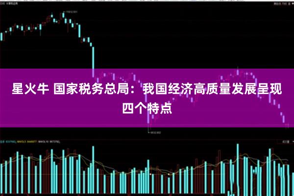 星火牛 国家税务总局：我国经济高质量发展呈现四个特点