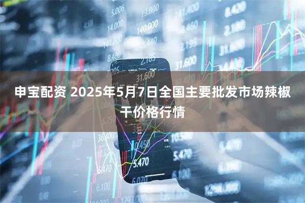 申宝配资 2025年5月7日全国主要批发市场辣椒干价格行情