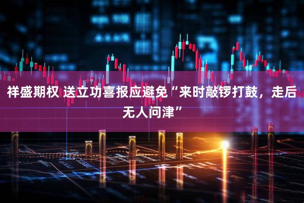 祥盛期权 送立功喜报应避免“来时敲锣打鼓，走后无人问津”