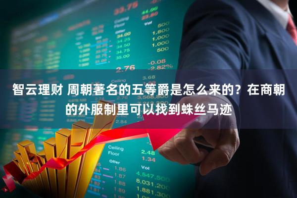 智云理财 周朝著名的五等爵是怎么来的？在商朝的外服制里可以找到蛛丝马迹