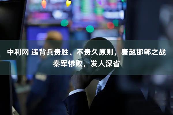 中利网 违背兵贵胜、不贵久原则，秦赵邯郸之战秦军惨败，发人深省