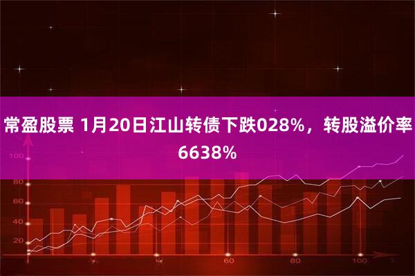 常盈股票 1月20日江山转债下跌028%，转股溢价率6638%