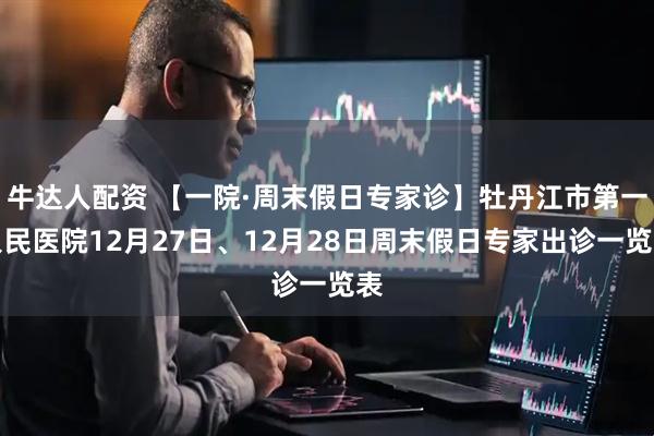 牛达人配资 【一院·周末假日专家诊】牡丹江市第一人民医院12月27日、12月28日周末假日专家出诊一览表