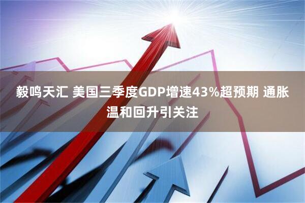 毅鸣天汇 美国三季度GDP增速43%超预期 通胀温和回升引关注