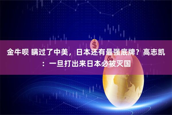 金牛呗 瞒过了中美，日本还有最强底牌？高志凯：一旦打出来日本必被灭国