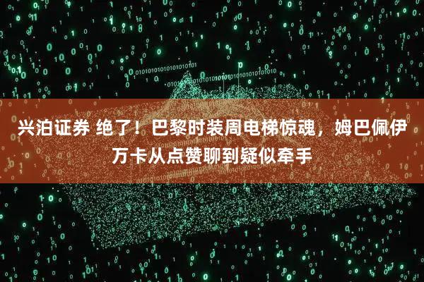兴泊证券 绝了！巴黎时装周电梯惊魂，姆巴佩伊万卡从点赞聊到疑似牵手