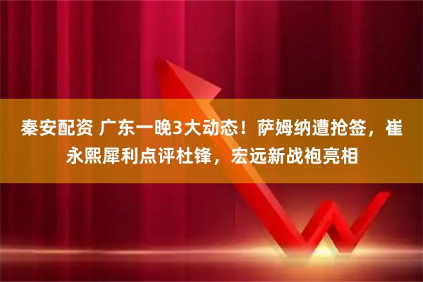 秦安配资 广东一晚3大动态！萨姆纳遭抢签，崔永熙犀利点评杜锋，宏远新战袍亮相