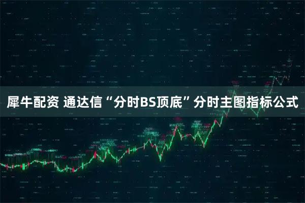 犀牛配资 通达信“分时BS顶底”分时主图指标公式