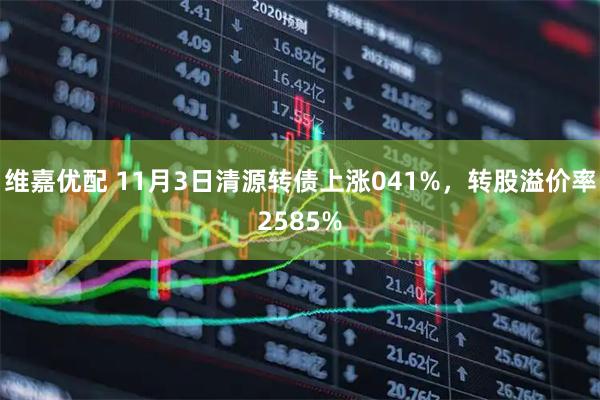 维嘉优配 11月3日清源转债上涨041%，转股溢价率2585%