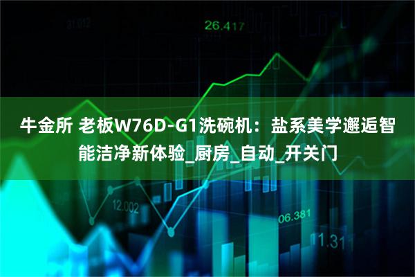 牛金所 老板W76D-G1洗碗机：盐系美学邂逅智能洁净新体验_厨房_自动_开关门