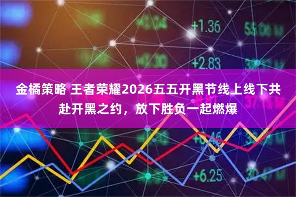 金橘策略 王者荣耀2026五五开黑节线上线下共赴开黑之约，放下胜负一起燃爆