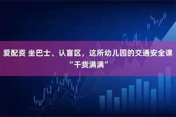 爱配资 坐巴士、认盲区，这所幼儿园的交通安全课“干货满满”
