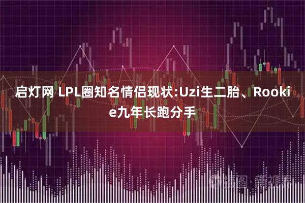 启灯网 LPL圈知名情侣现状:Uzi生二胎、Rookie九年长跑分手