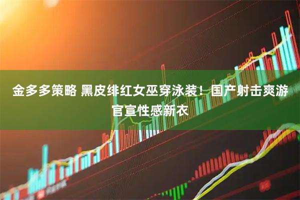 金多多策略 黑皮绯红女巫穿泳装！国产射击爽游官宣性感新衣