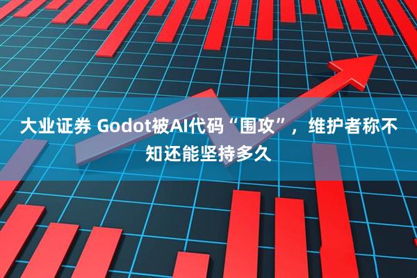 大业证券 Godot被AI代码“围攻”，维护者称不知还能坚持多久