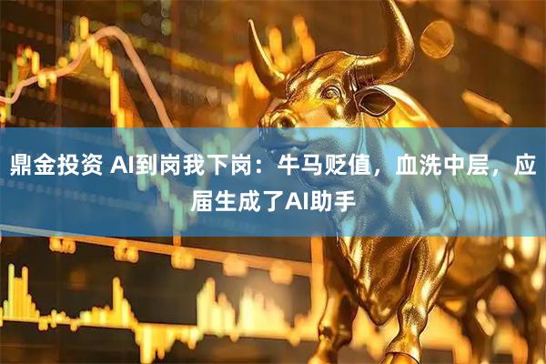 鼎金投资 AI到岗我下岗：牛马贬值，血洗中层，应届生成了AI助手