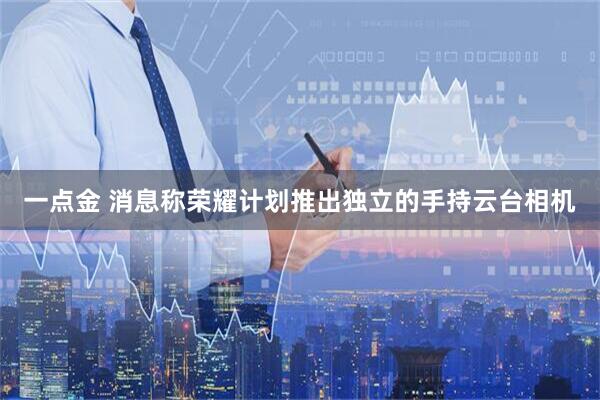 一点金 消息称荣耀计划推出独立的手持云台相机